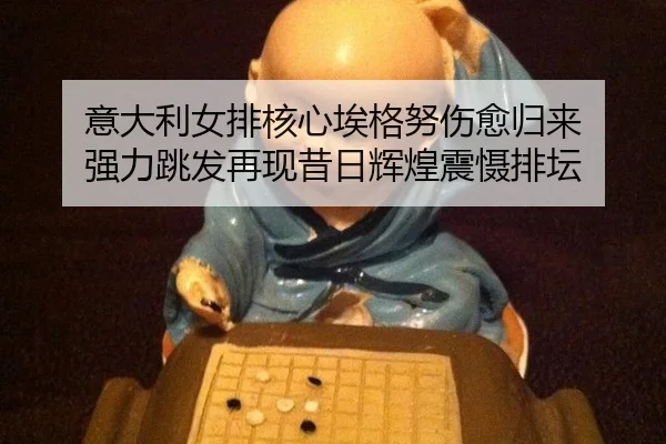 意大利女排核心埃格努伤愈归来 强力跳发再现昔日辉煌震慑排坛