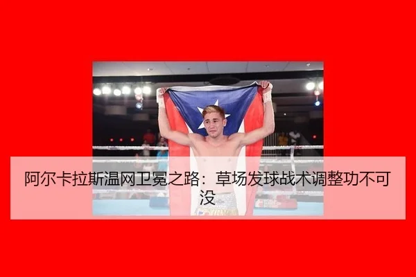 阿尔卡拉斯温网卫冕之路：草场发球战术调整功不可没